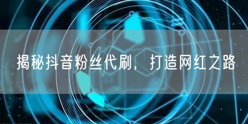 揭秘抖音粉丝代刷，打造网红之路