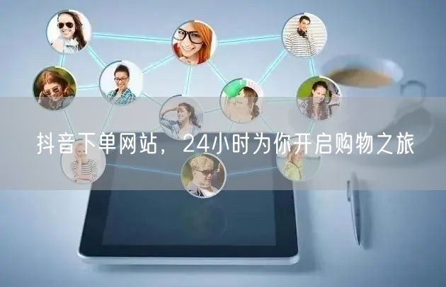 抖音下单网站，24小时为你开启购物之旅