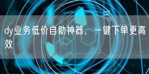 dy业务低价自助神器，一键下单更高效