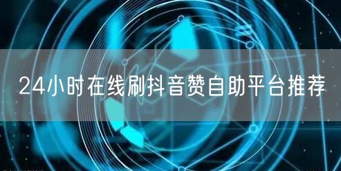 24小时在线刷抖音赞自助平台推荐
