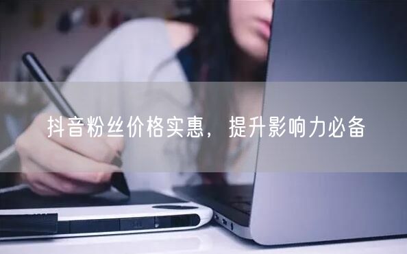 抖音粉丝价格实惠，提升影响力必备