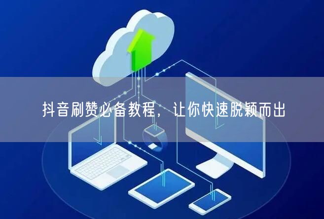 抖音刷赞必备教程，让你快速脱颖而出