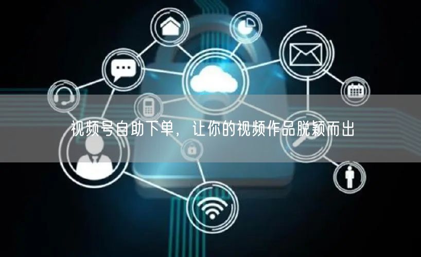 视频号自助下单，让你的视频作品脱颖而出