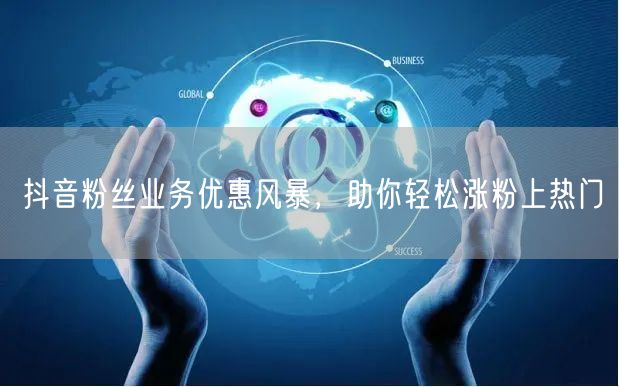 抖音粉丝业务优惠风暴，助你轻松涨粉上热门