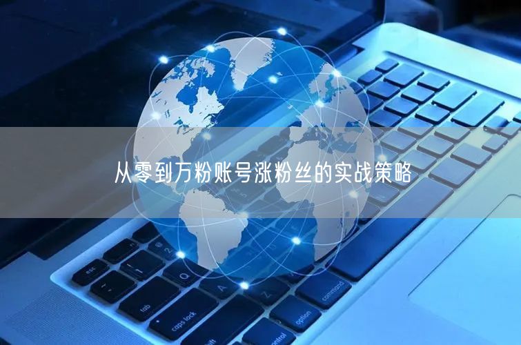 从零到万粉账号涨粉丝的实战策略