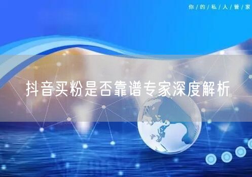 抖音买粉是否靠谱专家深度解析
