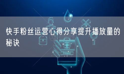 快手粉丝运营心得分享提升播放量的秘诀