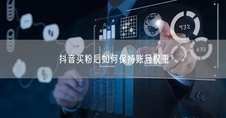 抖音买粉后如何保持账号权重