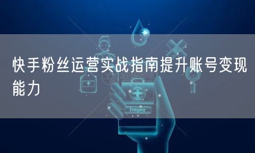 快手粉丝运营实战指南提升账号变现能力