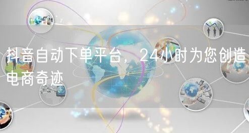 抖音自动下单平台，24小时为您创造电商奇迹