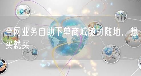 全网业务自助下单商城随时随地，想买就买