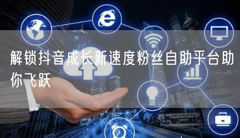 解锁抖音成长新速度粉丝自助平台助你飞跃