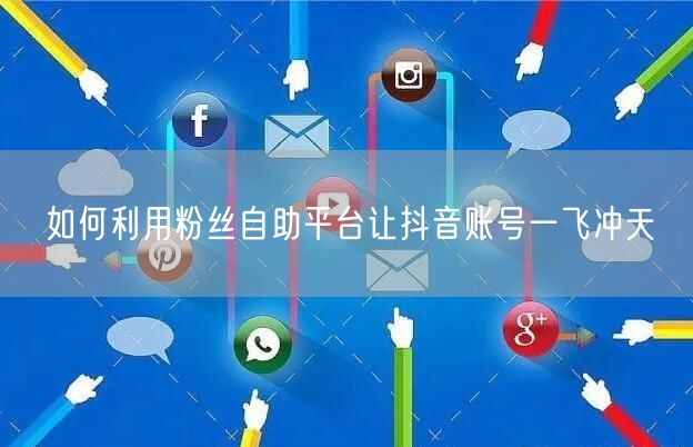 如何利用粉丝自助平台让抖音账号一飞冲天