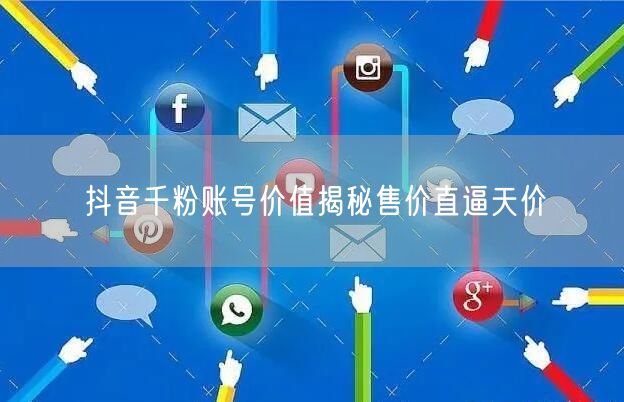 抖音千粉账号价值揭秘售价直逼天价