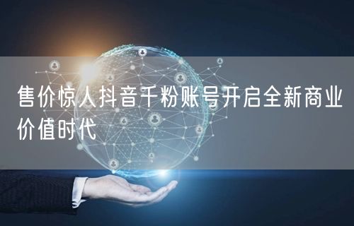 售价惊人抖音千粉账号开启全新商业价值时代