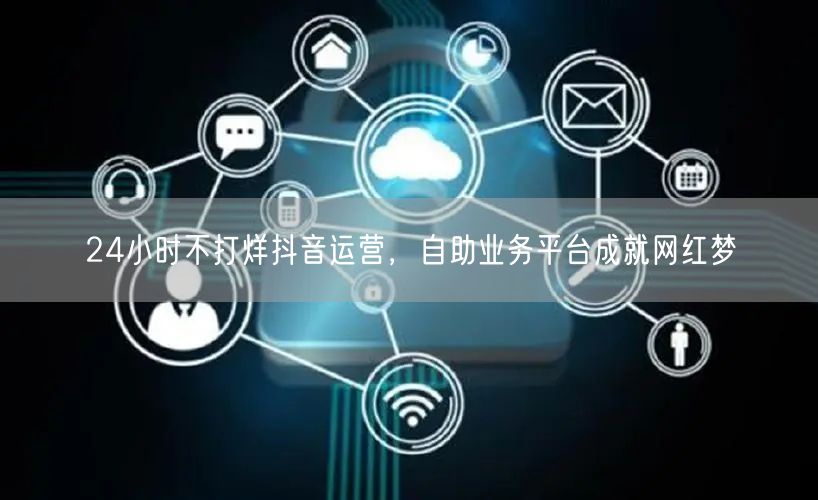 24小时不打烊抖音运营，自助业务平台成就网红梦