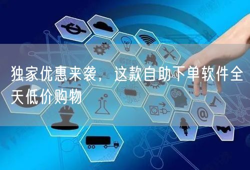 独家优惠来袭，这款自助下单软件全天低价购物
