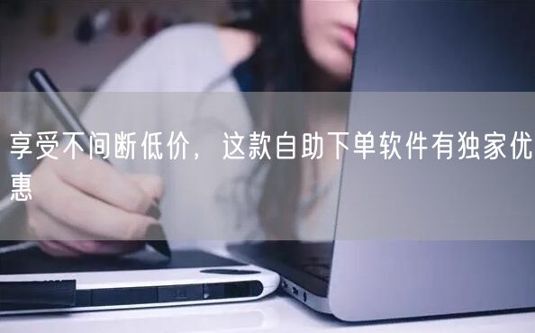 享受不间断低价，这款自助下单软件有独家优惠