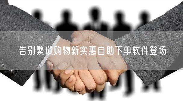 告别繁琐购物新实惠自助下单软件登场