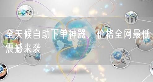 全天候自助下单神器，价格全网最低震撼来袭