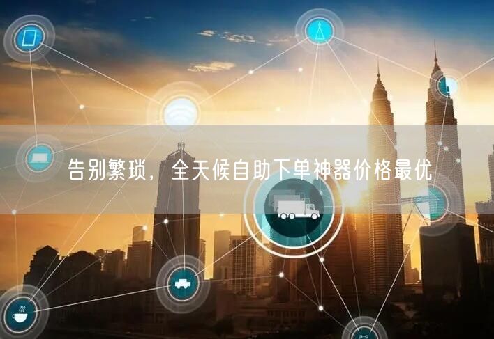 告别繁琐，全天候自助下单神器价格最优
