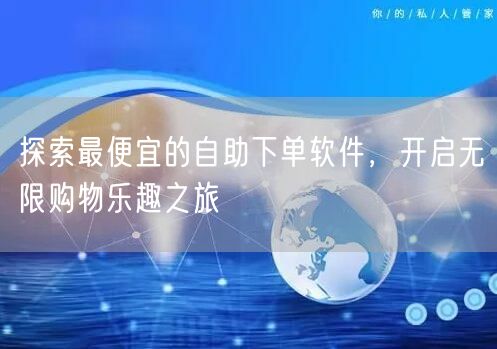 探索最便宜的自助下单软件，开启无限购物乐趣之旅