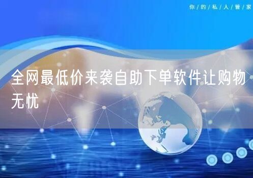 全网最低价来袭自助下单软件让购物无忧