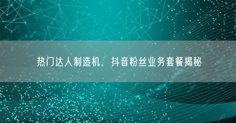 热门达人制造机，抖音粉丝业务套餐揭秘
