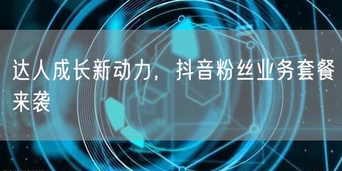达人成长新动力，抖音粉丝业务套餐来袭