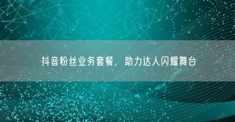 抖音粉丝业务套餐，助力达人闪耀舞台