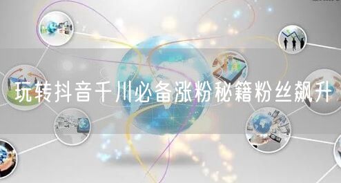 玩转抖音千川必备涨粉秘籍粉丝飙升