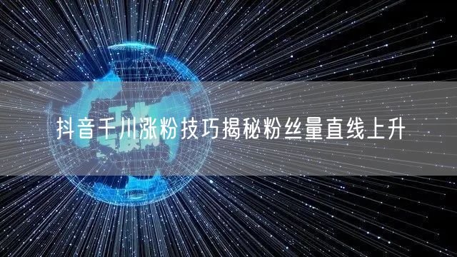 抖音千川涨粉技巧揭秘粉丝量直线上升
