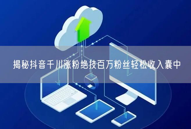 揭秘抖音千川涨粉绝技百万粉丝轻松收入囊中