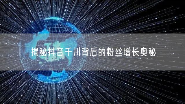 揭秘抖音千川背后的粉丝增长奥秘