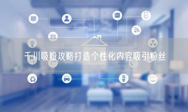 千川吸粉攻略打造个性化内容吸引粉丝