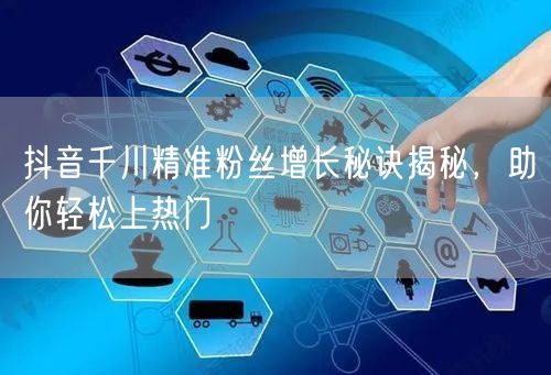 抖音千川精准粉丝增长秘诀揭秘，助你轻松上热门