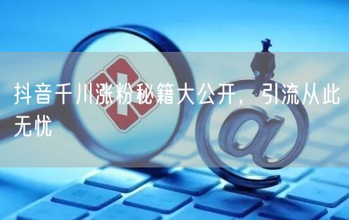 抖音千川涨粉秘籍大公开，引流从此无忧