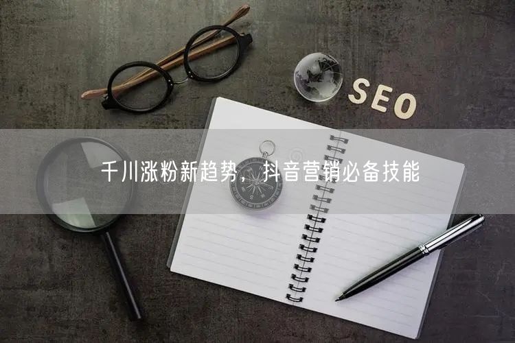 千川涨粉新趋势，抖音营销必备技能