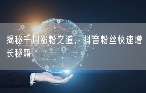 揭秘千川涨粉之道，抖音粉丝快速增长秘籍