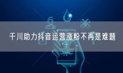 千川助力抖音运营涨粉不再是难题