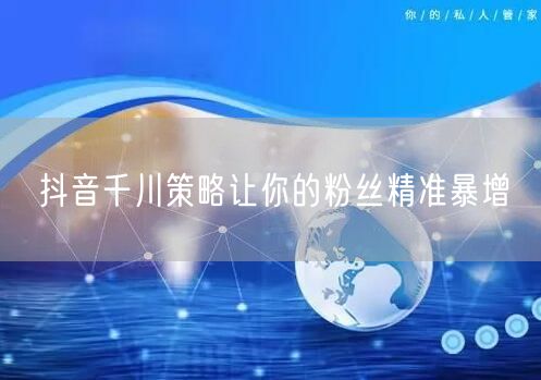 抖音千川策略让你的粉丝精准暴增