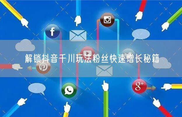 解锁抖音千川玩法粉丝快速增长秘籍
