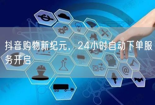 抖音购物新纪元，24小时自动下单服务开启