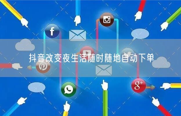 抖音改变夜生活随时随地自动下单