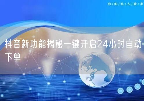 抖音新功能揭秘一键开启24小时自动下单