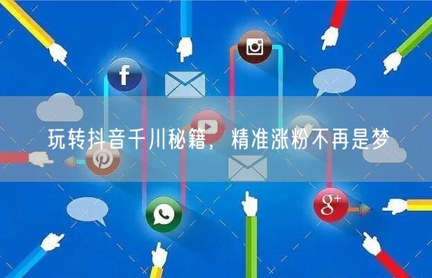 玩转抖音千川秘籍，精准涨粉不再是梦