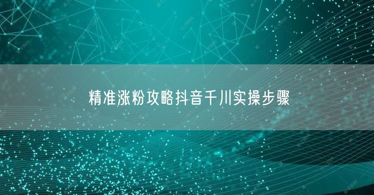精准涨粉攻略抖音千川实操步骤
