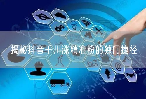 揭秘抖音千川涨精准粉的独门捷径