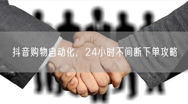 抖音购物自动化，24小时不间断下单攻略