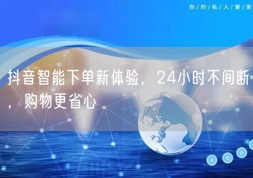 抖音智能下单新体验，24小时不间断，购物更省心